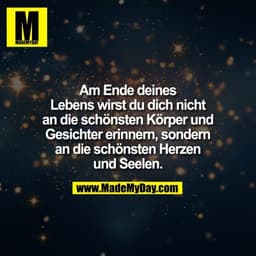 Am Ende deines
Lebens wirst du dich nicht
an die schönsten Körper und
Gesichter erinnern, sondern
an die schönsten Herze