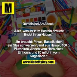Damals bei Art Attack:

„Alles, was ihr zum Basteln braucht,
findet ihr zu Hause.“

„Ihr braucht: Pinsel, Bastelkleber,
