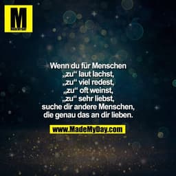 Wenn du für Menschen
„zu“ laut lachst,
„zu“ viel redest,
„zu“ oft weinst,
„zu“ sehr liebst,
suche dir andere Menschen,
d