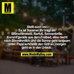 Stellt euch vor.
Es ist Sommer. Ihr tragt ein
Blümchenkleid, Barfuß, Sonnenbrille.
Kommt gerade aus dem Freibad, alles r
