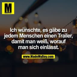 Ich wünschte, es gäbe zu
jedem Menschen einen Trailer,
damit man weiß, worauf
man sich einlässt.