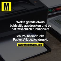 Wollte gerade etwas
beidseitig ausdrucken und es
hat tatsächlich funktioniert.

Ich, 25, beeindruckt.
Papier, A4, bezwei
