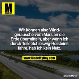 Wir können also Wind-
geräusche vom Mars an die
Erde übermitteln, aber wenn ich
durch Teile Schleswig-Holsteins
fahre, h