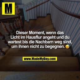 Dieser Moment, wenn das
Licht im Hausflur angeht und du
wartest bis die Nachbarn weg sind,
um ihnen nicht zu begegnen. �