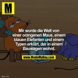 Mir wurde die Welt von
einer orangenen Maus, einem
blauen Elefanten und einem
Typen erklärt, der in einem
Bauwagen wohnt