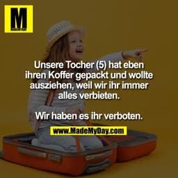 Unsere Tocher (5) hat eben
ihren Koffer gepackt und wollte
ausziehen, weil wir ihr immer
alles verbieten.

Wir haben es 