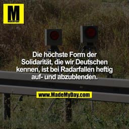 Die höchste Form der
Solidarität, die wir Deutschen
kennen, ist bei Radarfallen heftig
auf- und abzublenden.