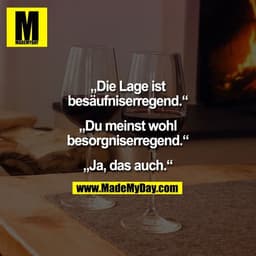 „Die Lage ist
besäufniserregend.“

„Du meinst wohl
besorgniserregend.“

„Ja, das auch.“