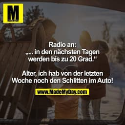 Radio an:
„... in den nächsten Tagen
werden bis zu 20 Grad.“

Alter, ich hab von der letzten
Woche noch den Schlitten im