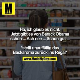 Ha, ich glaub es nicht.
Jetzt gibt es von Barack Obama
schon ... Ach nee ... Schon gut ...

*stellt unauffällig das
Back
