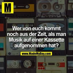 Wer von euch kommt
noch aus der Zeit, als man
Musik auf einer Kassette
aufgenommen hat?