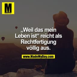 „Weil das mein
Leben ist“ reicht als
Rechtfertigung
völlig aus.