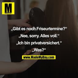„Gibt es noch Friseurtermine?“

„Nee, sorry. Alles voll.“

„Ich bin privatversichert.“

„Was?“