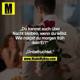 „Du kannst auch über
Nacht bleiben, wenn du willst.
Wie magst du morgen früh
dein Ei?“

„Unbefruchtet.“