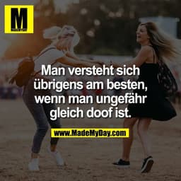 Man versteht sich
übrigens am besten,
wenn man ungefähr
gleich doof ist.