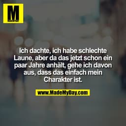 Ich dachte, ich habe schlechte
Laune, aber da das jetzt schon ein
paar Jahre anhält, gehe ich davon
aus, dass das einfac