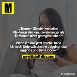 „Trennen Sie sich von allen
Kleidungsstücken, die sie länger als
12 Monate nicht getragen haben.“

Wenn ich das jetzt ma