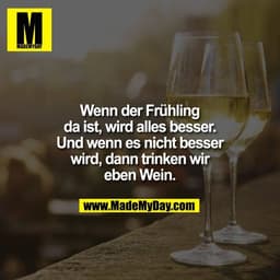 Wenn der Frühling
da ist, wird alles besser.
Und wenn es nicht besser
wird, dann trinken wir
eben Wein.