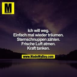 Ich will weg.
Einfach mal wieder träumen.
Sternschnuppen zählen.
Frische Luft atmen.
Kraft tanken.