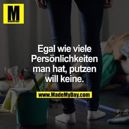 Egal wie viele
Persönlichkeiten
man hat, putzen
will keine.