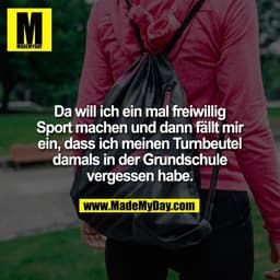 Da will ich ein mal freiwillig
Sport machen und dann fällt mir
ein, dass ich meinen Turnbeutel
damals in der Grundschule