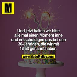 Und jetzt halten wir bitte
alle mal einen Moment inne
und entschuldigen uns bei den
30-Jährigen, die wir mit
18 alt gena
