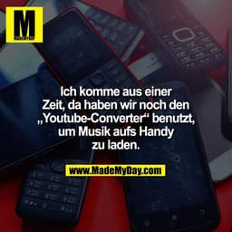 Ich komme aus einer
Zeit, da haben wir noch den
„Youtube-Converter“ benutzt,
um Musik aufs Handy
zu laden.