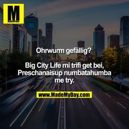 Ohrwurm gefällig? 

Big City Life mi trifi get bei,
Preschanaisup numbatahumba
me try.
