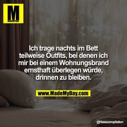 Ich trage nachts im Bett
teilweise Outfits, bei denen ich
mir bei einem Wohnungsbrand
ernsthaft überlegen würde,
drinnen