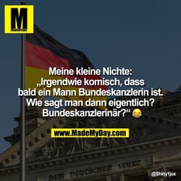 Meine kleine Nichte: "Irgendwie komisch, dass bald ein Mann Bundeskanzlerin ist. Wie sagt man dann eigentlich? Bundeskan