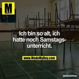Ich bin so alt, ich
hatte noch Samstags-
unterricht.