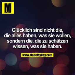 Glücklich sind nicht die,
die alles haben, was sie wollen,
sondern die, die zu schätzen
wissen, was sie haben.