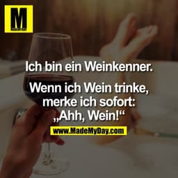 Ich bin ein Weinkenner.

Wenn ich Wein trinke,
merke ich sofort:
„Ahh, Wein!“