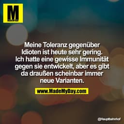 Meine Toleranz gegenüber
Idioten ist heute sehr gering.
Ich hatte eine gewisse Immunität
gegen sie entwickelt, aber es g
