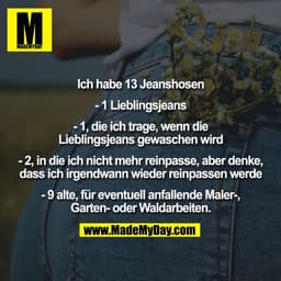 Ich habe 13 Jeanshosen

- 1 Lieblingsjeans

- 1, die ich trage, wenn die
Lieblingsjeans gewaschen wird

- 2, in die ich 