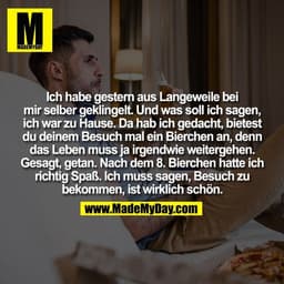 Ich habe gestern aus Langeweile bei
mir selber geklingelt. Und was soll ich sagen,
ich war zu Hause. Da hab ich gedacht,