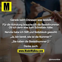 Gerade beim Chinesen was bestellt.

Für die Abholung brauche ich die Bestellnummer.
Ob ich denn was zum Schreiben hätte.