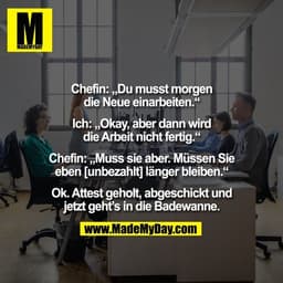 Chefin: „Du musst morgen
die Neue einarbeiten.“

Ich: „Okay, aber dann wird
die Arbeit nicht fertig.“

Chefin: „Muss sie