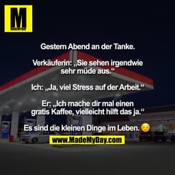 Gestern Abend an der Tanke.

Verkäuferin: „Sie sehen irgendwie
sehr müde aus.“

Ich: „Ja, viel Stress auf der Arbeit.“

