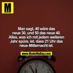 Man sagt, 40 wäre das
neue 30, und 50 das neue 40.
Alles, was ich mit jedem weiteren
Jahr spüre, ist, dass 21 Uhr das
ne