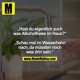 „Hast du eigentlich auch
was Alkoholfreies im Haus?“

„Schau mal im Wasserhahn
nach, da müssten noch
was drin sein.“