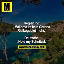 Regierung:
„Mallorca ist kein Corona-
Risikogebiet mehr.“

Deutsche:
„Hold my Schnitzel.“