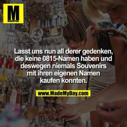 Lasst uns nun all derer gedenken, die keine 0815-Namen haben und deswegen niemals Souvenirs mit ihren eigenen Namen kauf