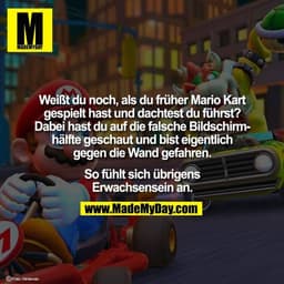 Weißt du noch, als du früher Mario Kart
gespielt hast und dachtest du führst?
Dabei hast du auf die falsche Bildschirm-
