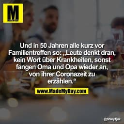 Und in 50 Jahren alle kurz vor
Familientreffen so: „Leute denkt dran,
kein Wort über Krankheiten, sonst
fangen Oma und O