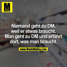 Niemand geht zu DM, weil er etwas braucht. Man geht zu DM und erfährt dort, was man braucht.