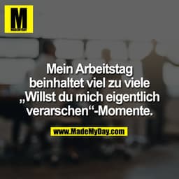 Mein Arbeitstag
beinhaltet viel zu viele
„Willst du mich eigentlich
verarschen“-Momente.