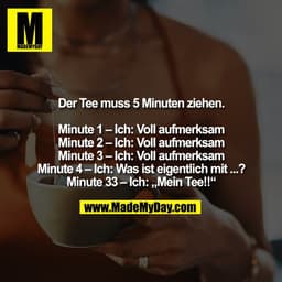 Der Tee muss 5 Minuten ziehen.

Minute 1 – Ich: Voll aufmerksam
Minute 2 – Ich: Voll aufmerksam
Minute 3 – Ich: Voll auf