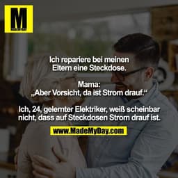 Ich repariere bei meinen
Eltern eine Steckdose.

Mama:
„Aber Vorsicht, da ist Strom drauf.“

Ich, 24, gelernter Elektrik