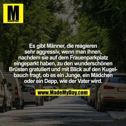 Es gibt Männer, die reagieren
sehr aggressiv, wenn man ihnen,
nachdem sie auf dem Frauenparkplatz
eingeparkt haben, zu d